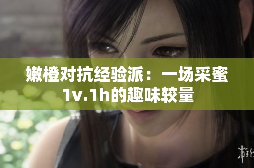 嫩橙对抗经验派：一场采蜜1v.1h的趣味较量