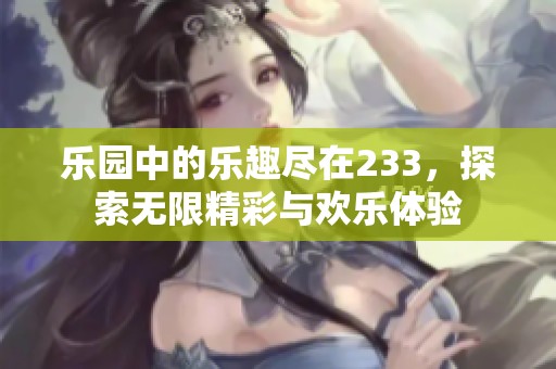 乐园中的乐趣尽在233，探索无限精彩与欢乐体验