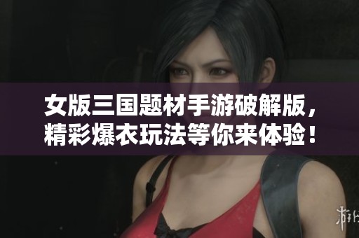 女版三国题材手游破解版，精彩爆衣玩法等你来体验！