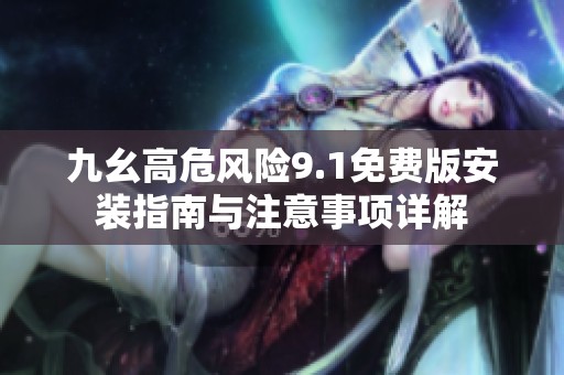 九幺高危风险9.1免费版安装指南与注意事项详解