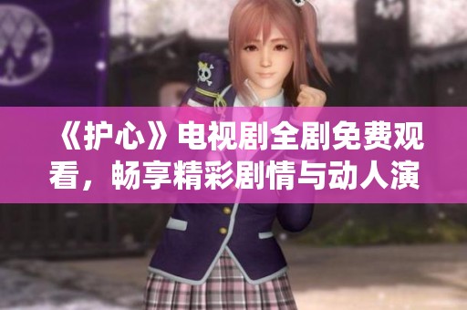 《护心》电视剧全剧免费观看，畅享精彩剧情与动人演绎