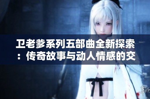 卫老爹系列五部曲全新探索：传奇故事与动人情感的交织