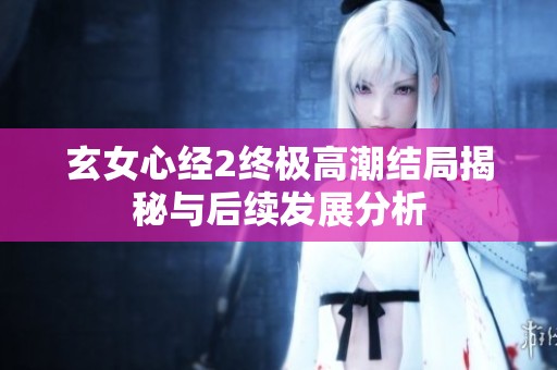玄女心经2终极高潮结局揭秘与后续发展分析