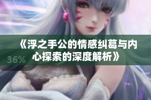 《浮之手公的情感纠葛与内心探索的深度解析》