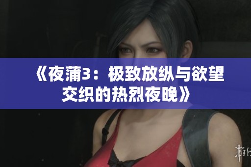 《夜蒲3：极致放纵与欲望交织的热烈夜晚》
