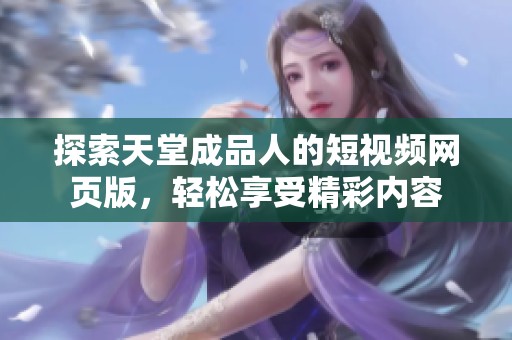 探索天堂成品人的短视频网页版，轻松享受精彩内容