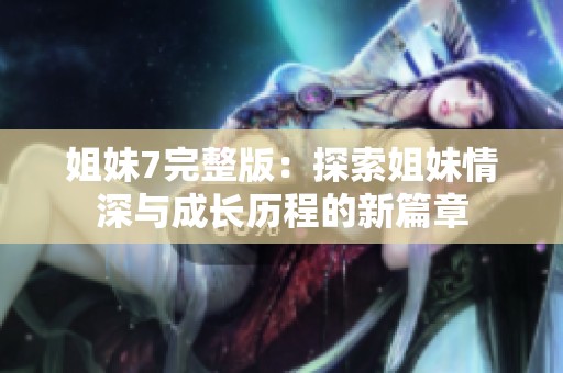 姐妹7完整版：探索姐妹情深与成长历程的新篇章