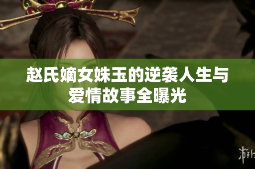 赵氏嫡女姝玉的逆袭人生与爱情故事全曝光