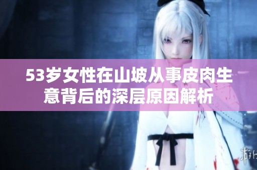 53岁女性在山坡从事皮肉生意背后的深层原因解析