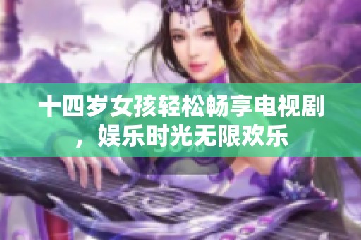 十四岁女孩轻松畅享电视剧，娱乐时光无限欢乐
