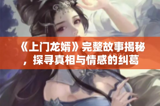 《上门龙婿》完整故事揭秘，探寻真相与情感的纠葛
