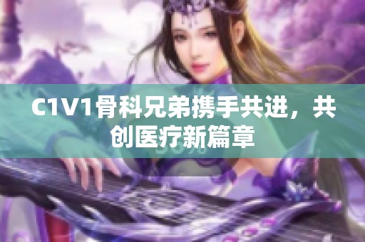 C1V1骨科兄弟携手共进，共创医疗新篇章