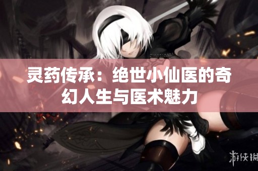灵药传承：绝世小仙医的奇幻人生与医术魅力