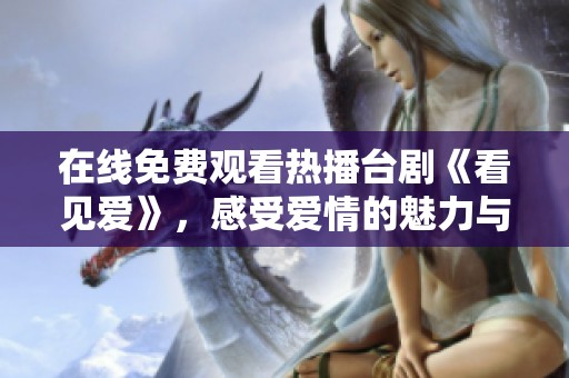 在线免费观看热播台剧《看见爱》，感受爱情的魅力与温暖