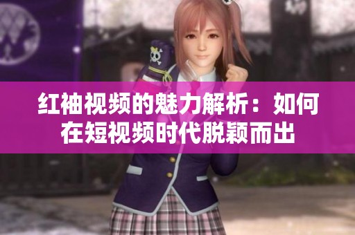 红袖视频的魅力解析：如何在短视频时代脱颖而出