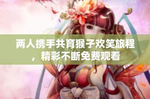 两人携手共育猴子欢笑旅程，精彩不断免费观看