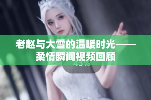 老赵与大雪的温暖时光——柔情瞬间视频回顾