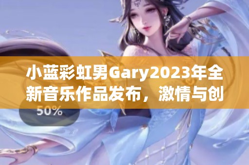 小蓝彩虹男Gary2023年全新音乐作品发布，激情与创意共鸣