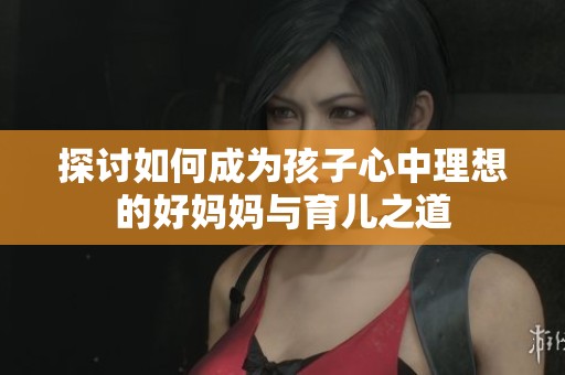 探讨如何成为孩子心中理想的好妈妈与育儿之道