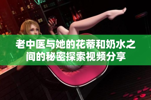 老中医与她的花蒂和奶水之间的秘密探索视频分享