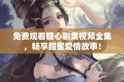 免费观看糖心剧集视频全集，畅享甜蜜爱情故事！