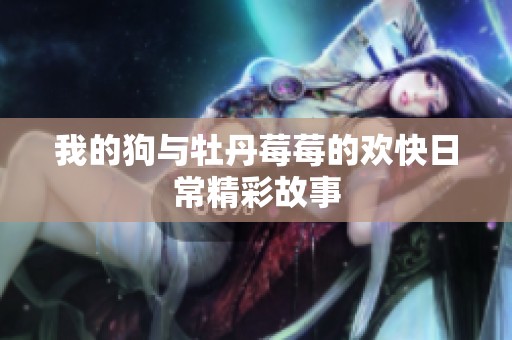 我的狗与牡丹莓莓的欢快日常精彩故事