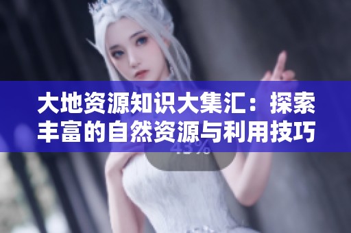 大地资源知识大集汇：探索丰富的自然资源与利用技巧