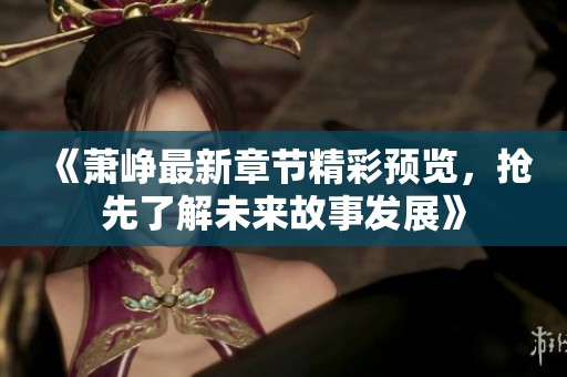 《萧峥最新章节精彩预览，抢先了解未来故事发展》