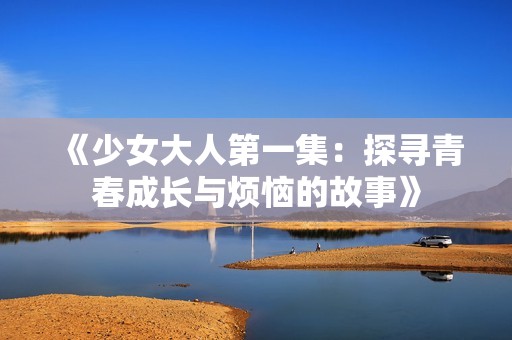 《少女大人第一集：探寻青春成长与烦恼的故事》