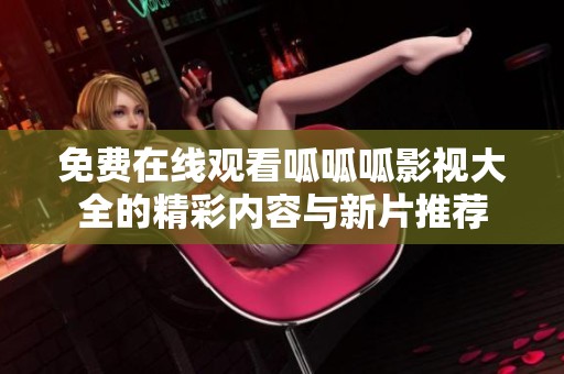 免费在线观看呱呱呱影视大全的精彩内容与新片推荐