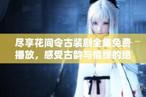尽享花间令古装剧全集免费播放，感受古韵与情缘的绝美体验