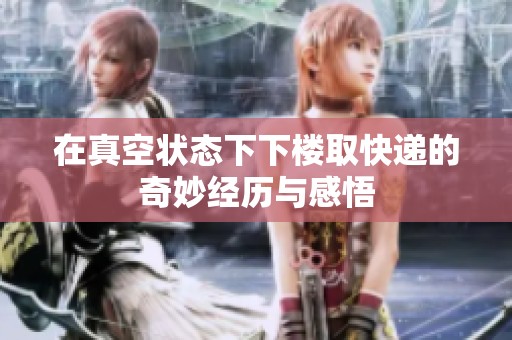 在真空状态下下楼取快递的奇妙经历与感悟