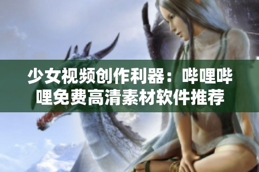 少女视频创作利器：哔哩哔哩免费高清素材软件推荐