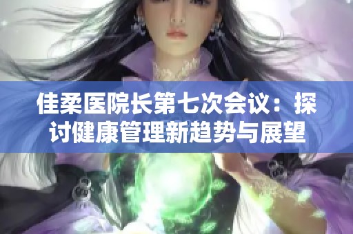 佳柔医院长第七次会议：探讨健康管理新趋势与展望
