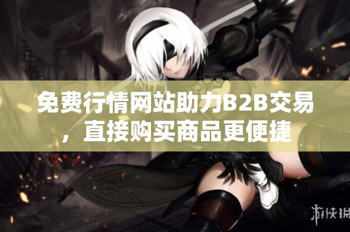 免费行情网站助力B2B交易，直接购买商品更便捷