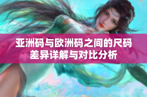 亚洲码与欧洲码之间的尺码差异详解与对比分析
