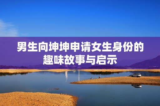 男生向坤坤申请女生身份的趣味故事与启示
