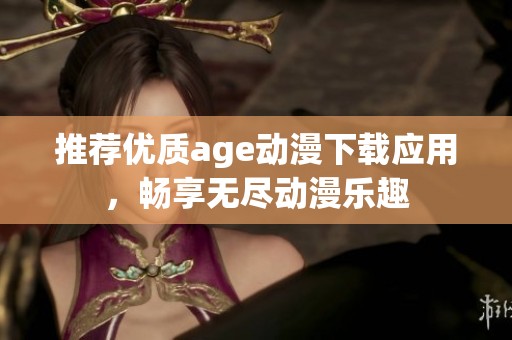 推荐优质age动漫下载应用，畅享无尽动漫乐趣