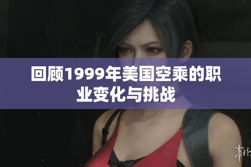 回顾1999年美国空乘的职业变化与挑战