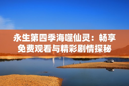 永生第四季海噬仙灵：畅享免费观看与精彩剧情探秘