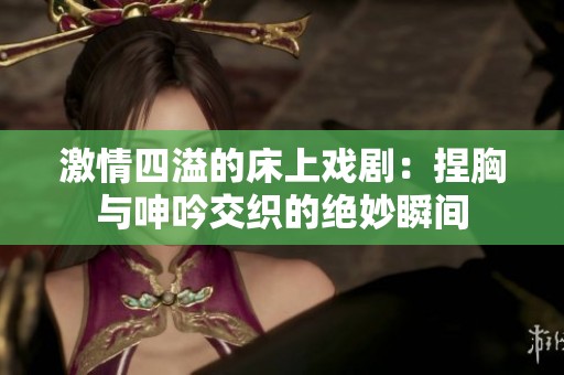 激情四溢的床上戏剧：捏胸与呻吟交织的绝妙瞬间