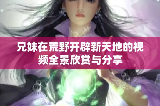 兄妹在荒野开辟新天地的视频全景欣赏与分享