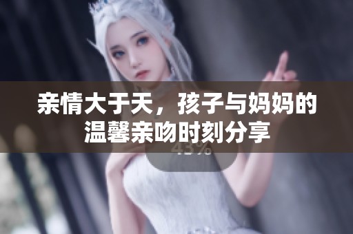 亲情大于天，孩子与妈妈的温馨亲吻时刻分享