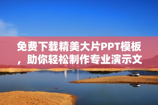 免费下载精美大片PPT模板，助你轻松制作专业演示文稿