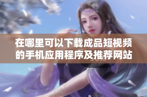 在哪里可以下载成品短视频的手机应用程序及推荐网站汇总