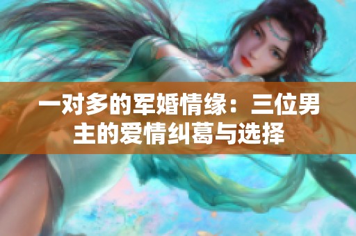 一对多的军婚情缘：三位男主的爱情纠葛与选择