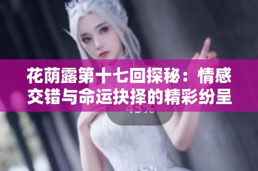 花荫露第十七回探秘：情感交错与命运抉择的精彩纷呈