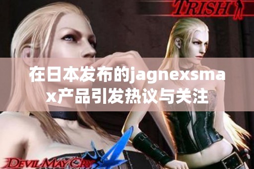 在日本发布的jagnexsmax产品引发热议与关注