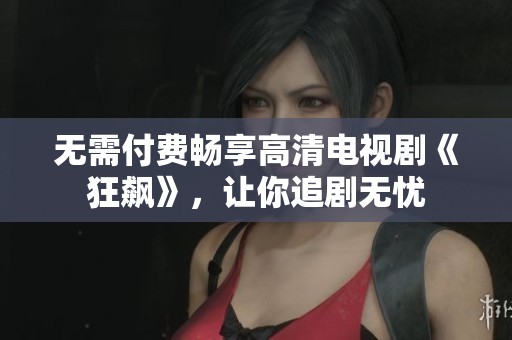 无需付费畅享高清电视剧《狂飙》，让你追剧无忧