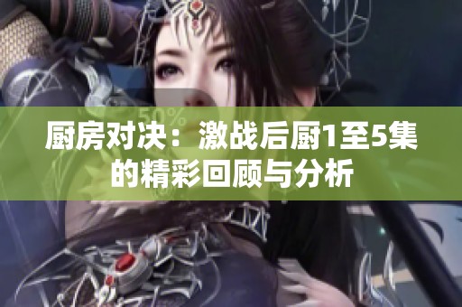 厨房对决：激战后厨1至5集的精彩回顾与分析